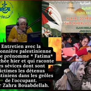 Entretien avec la prisonnière palestinienne qui se prénomme * Fatima* ,relâchée hier et qui raconte les sévices dont sont victimes les détenus palestiniens dans les geôles de l'occupant. Par Zahra Bouabdellah