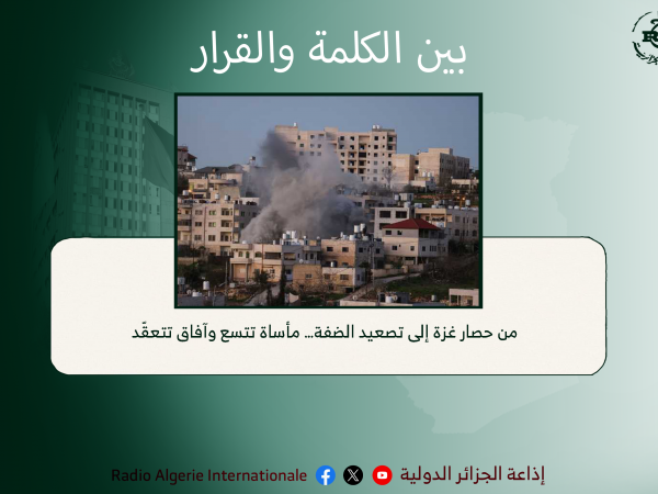 بين الكلمة والقرار:   من حصار غزة إلى تصعيد الضفة… مأساة تتسع وآفاق تتعقّد